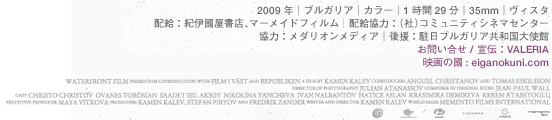 2009年│ブルガリア│カラー│1時間29分│35mm│ヴィスタ 配給：紀伊國屋書店、マーメイドフィルム 配給協力：（社）コミュニティシネマセンター│宣伝：VALERIA 協力：メダリオンメディア│後援：駐日ブルガリア共和国大使館